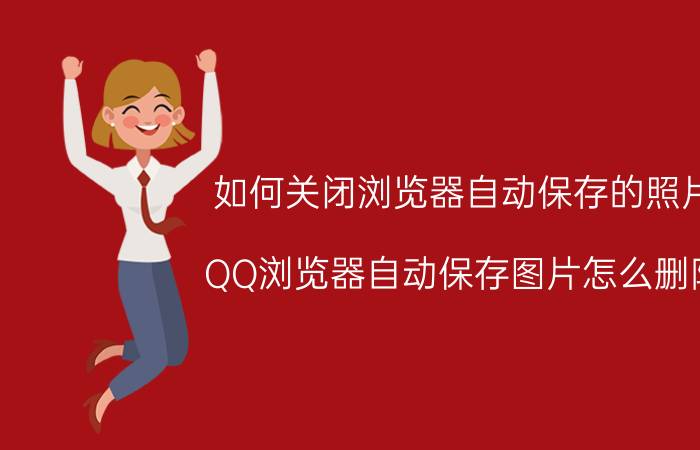 如何关闭浏览器自动保存的照片 QQ浏览器自动保存图片怎么删除？